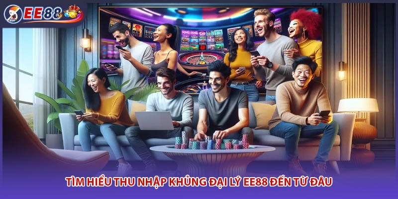 Tìm hiểu thu nhập khủng đại lý EE88 đến từ đâu